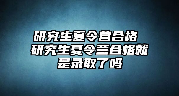 研究生夏令营合格 研究生夏令营合格就是录取了吗