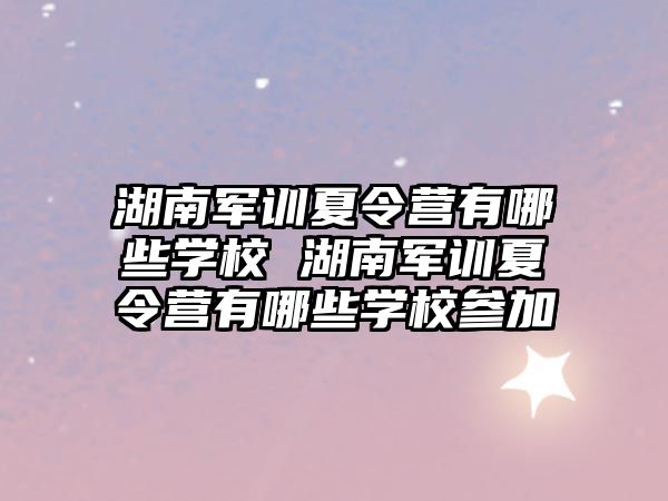 湖南军训夏令营有哪些学校 湖南军训夏令营有哪些学校参加