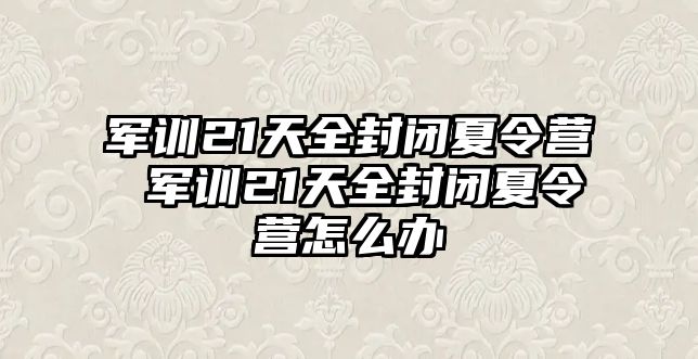 军训21天全封闭夏令营 军训21天全封闭夏令营怎么办