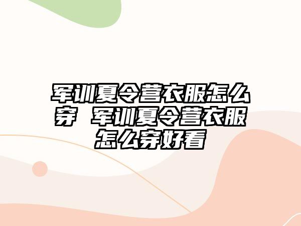 军训夏令营衣服怎么穿 军训夏令营衣服怎么穿好看