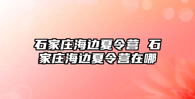 石家庄海边夏令营 石家庄海边夏令营在哪