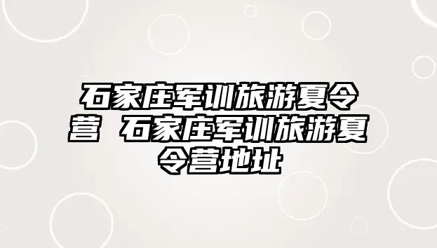 石家庄军训旅游夏令营 石家庄军训旅游夏令营地址