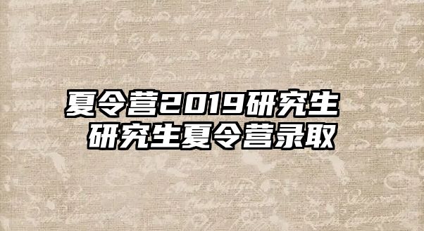 夏令营2019研究生 研究生夏令营录取