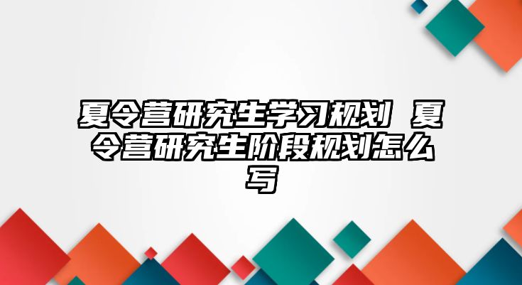 夏令营研究生学习规划 夏令营研究生阶段规划怎么写