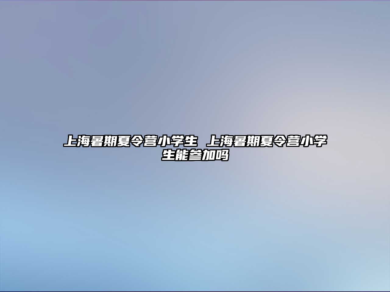 上海暑期夏令营小学生 上海暑期夏令营小学生能参加吗