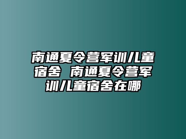 南通夏令营军训儿童宿舍 南通夏令营军训儿童宿舍在哪