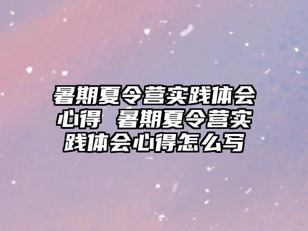 暑期夏令营实践体会心得 暑期夏令营实践体会心得怎么写