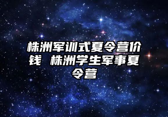 株洲军训式夏令营价钱 株洲学生军事夏令营