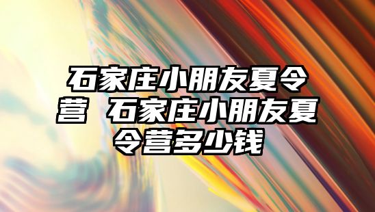 石家庄小朋友夏令营 石家庄小朋友夏令营多少钱