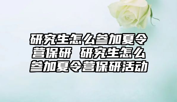 研究生怎么参加夏令营保研 研究生怎么参加夏令营保研活动