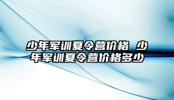 少年军训夏令营价格 少年军训夏令营价格多少