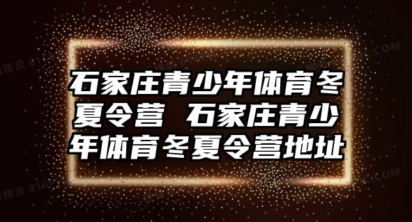 石家庄青少年体育冬夏令营 石家庄青少年体育冬夏令营地址