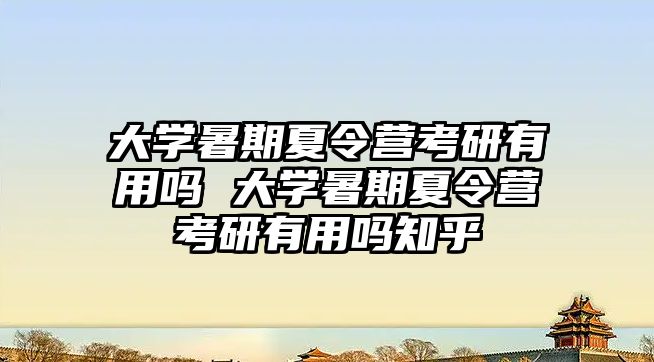 大学暑期夏令营考研有用吗 大学暑期夏令营考研有用吗知乎