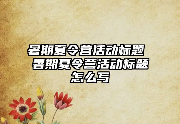 暑期夏令营活动标题 暑期夏令营活动标题怎么写