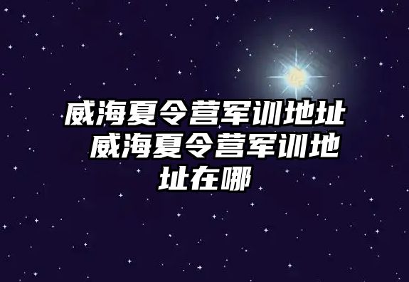 威海夏令营军训地址 威海夏令营军训地址在哪