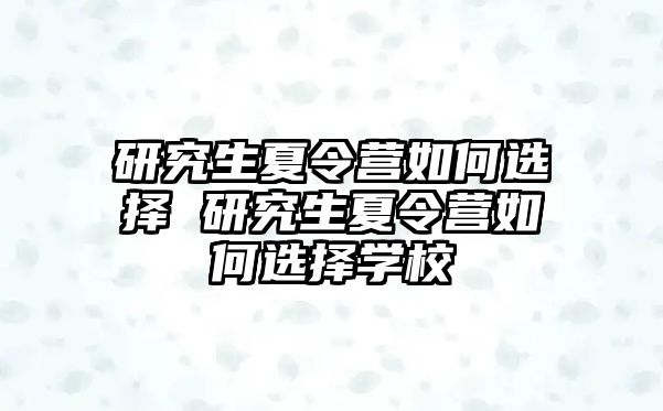 研究生夏令营如何选择 研究生夏令营如何选择学校