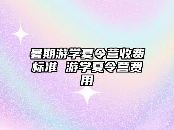 暑期游学夏令营收费标准 游学夏令营费用