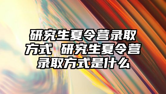 研究生夏令营录取方式 研究生夏令营录取方式是什么