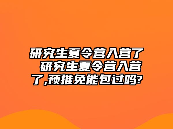 研究生夏令营入营了 研究生夏令营入营了,预推免能包过吗?