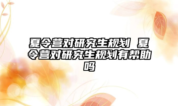 夏令营对研究生规划 夏令营对研究生规划有帮助吗