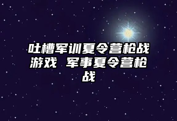 吐槽军训夏令营枪战游戏 军事夏令营枪战