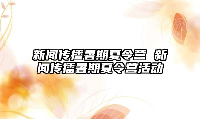 新闻传播暑期夏令营 新闻传播暑期夏令营活动