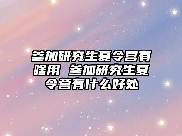 参加研究生夏令营有啥用 参加研究生夏令营有什么好处