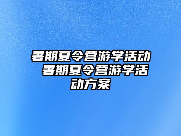 暑期夏令营游学活动 暑期夏令营游学活动方案