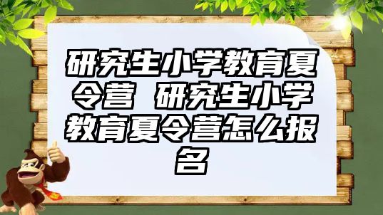 研究生小学教育夏令营 研究生小学教育夏令营怎么报名