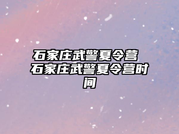 石家庄武警夏令营 石家庄武警夏令营时间