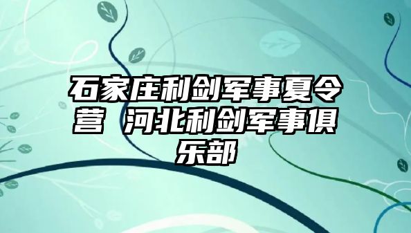 石家庄利剑军事夏令营 河北利剑军事俱乐部