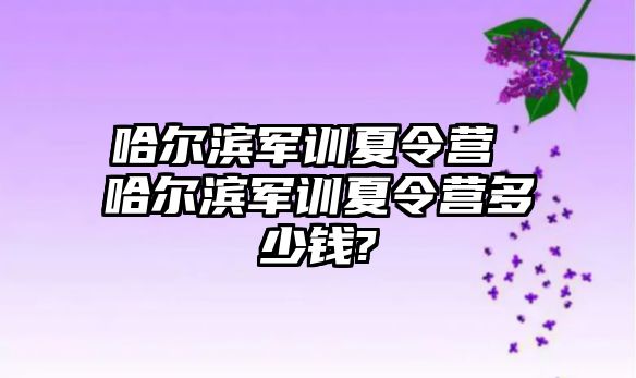 哈尔滨军训夏令营 哈尔滨军训夏令营多少钱?