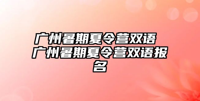 广州暑期夏令营双语 广州暑期夏令营双语报名