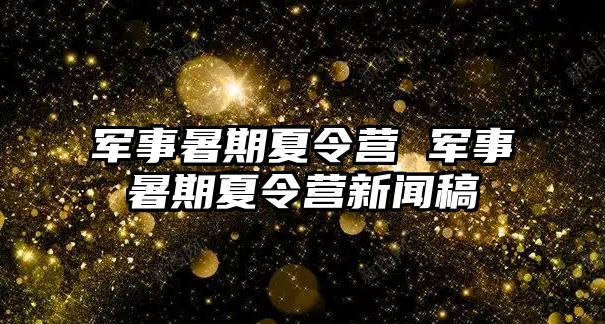 军事暑期夏令营 军事暑期夏令营新闻稿