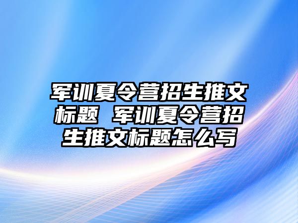 军训夏令营招生推文标题 军训夏令营招生推文标题怎么写