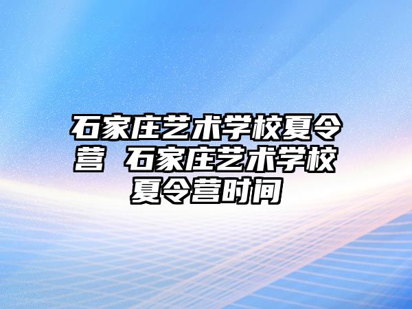 石家庄艺术学校夏令营 石家庄艺术学校夏令营时间