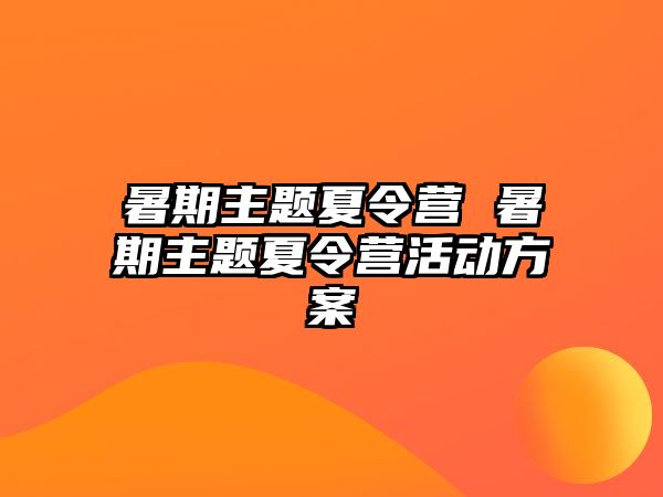 暑期主题夏令营 暑期主题夏令营活动方案