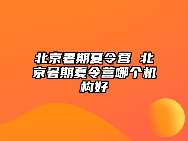 北京暑期夏令营 北京暑期夏令营哪个机构好