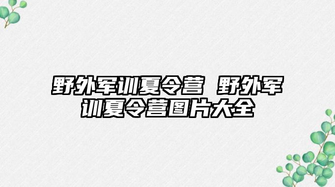 野外军训夏令营 野外军训夏令营图片大全