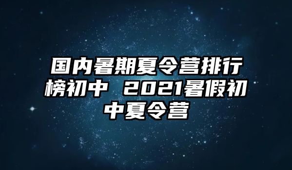 国内暑期夏令营排行榜初中 2021暑假初中夏令营