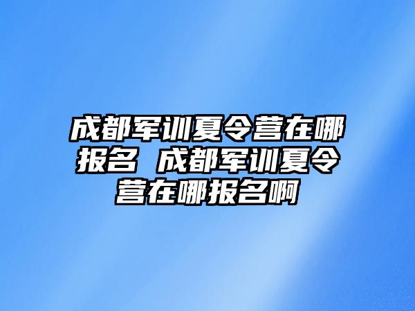 成都军训夏令营在哪报名 成都军训夏令营在哪报名啊