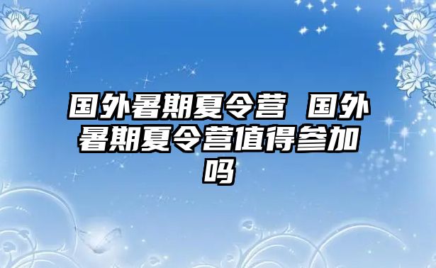 国外暑期夏令营 国外暑期夏令营值得参加吗