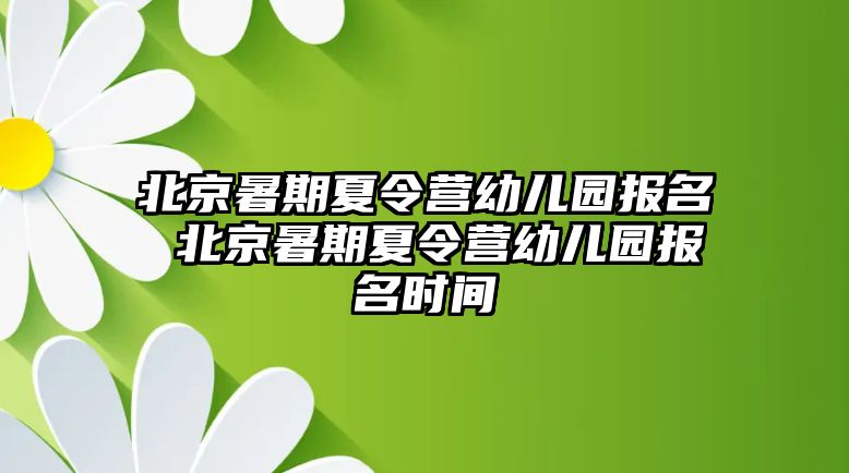 北京暑期夏令营幼儿园报名 北京暑期夏令营幼儿园报名时间