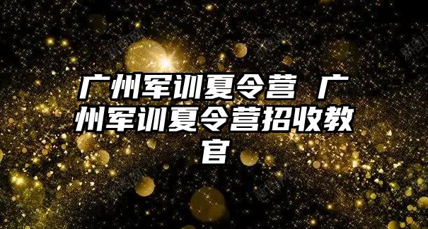 广州军训夏令营 广州军训夏令营招收教官