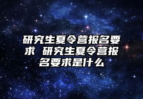 研究生夏令营报名要求 研究生夏令营报名要求是什么