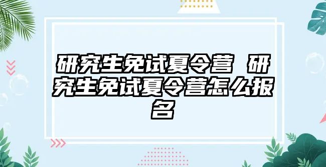 研究生免试夏令营 研究生免试夏令营怎么报名