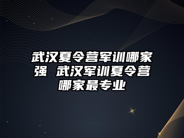 武汉夏令营军训哪家强 武汉军训夏令营哪家最专业