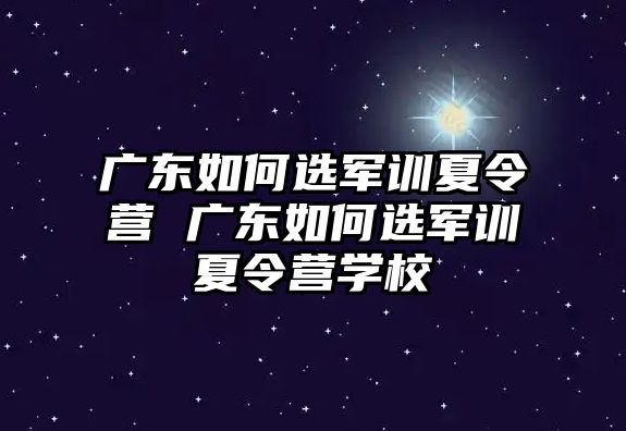 广东如何选军训夏令营 广东如何选军训夏令营学校