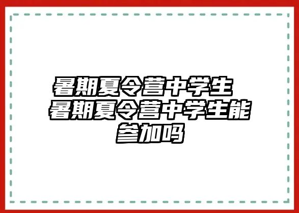 暑期夏令营中学生 暑期夏令营中学生能参加吗