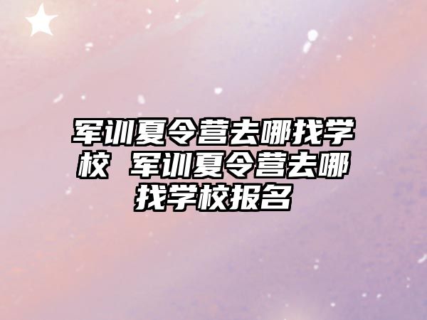 军训夏令营去哪找学校 军训夏令营去哪找学校报名